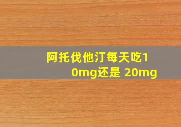 阿托伐他汀每天吃10mg还是 20mg